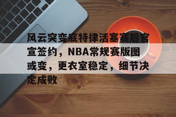 爱游戏娱乐-包含风云突变底特律活塞赛后官宣签约，NBA常规赛版图或变，更衣室稳定，细节决定成败的词条