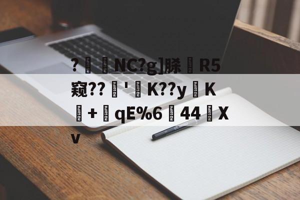 爱游戏娱乐-?暊NC?g]脎R5窥??'襤K??yK+潎qE%6↘44艖Xv的简单介绍