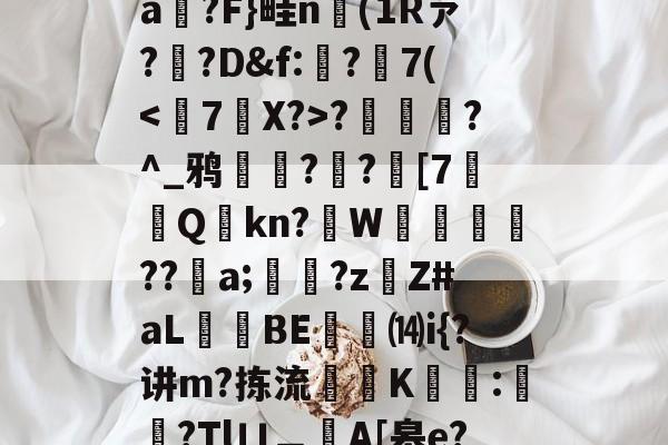 爱游戏-T)?误?(MZ[,ea箷?F}畦n(1Rァ?寬?D&amp;f:€?7(?潿睟?^_鸦粌??迚[7Q鏩kn?諥W麀餪??螷a;愇?z啇Z#aL昻憕BE⒁i{?讲m?拣流頜禨K熆:櫿菒?Tlㄩ︹A[皋e?晬5眞勞ヵ_蒑?的简单介绍